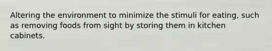 Altering the environment to minimize the stimuli for eating, such as removing foods from sight by storing them in kitchen cabinets.