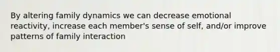 By altering family dynamics we can decrease emotional reactivity, increase each member's sense of self, and/or improve patterns of family interaction