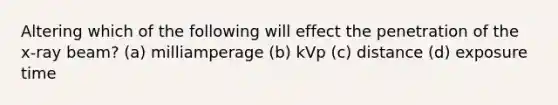 Altering which of the following will effect the penetration of the x-ray beam? (a) milliamperage (b) kVp (c) distance (d) exposure time