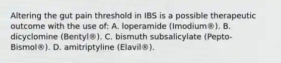 Altering the gut pain threshold in IBS is a possible therapeutic outcome with the use of: A. loperamide (Imodium®). B. dicyclomine (Bentyl®). C. bismuth subsalicylate (Pepto-Bismol®). D. amitriptyline (Elavil®).