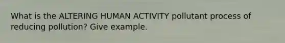 What is the ALTERING HUMAN ACTIVITY pollutant process of reducing pollution? Give example.