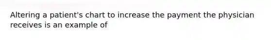 Altering a patient's chart to increase the payment the physician receives is an example of