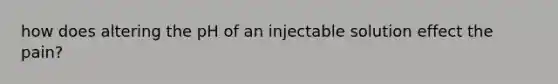 how does altering the pH of an injectable solution effect the pain?