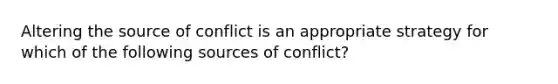 Altering the source of conflict is an appropriate strategy for which of the following sources of conflict?