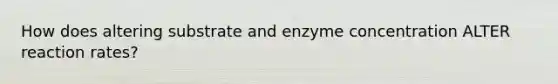 How does altering substrate and enzyme concentration ALTER reaction rates?