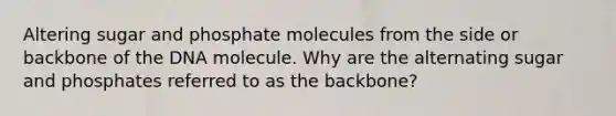 Altering sugar and phosphate molecules from the side or backbone of the DNA molecule. Why are the alternating sugar and phosphates referred to as the backbone?