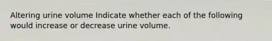 Altering urine volume Indicate whether each of the following would increase or decrease urine volume.