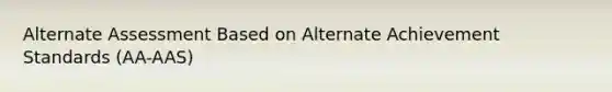 Alternate Assessment Based on Alternate Achievement Standards (AA-AAS)