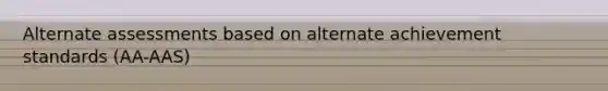 Alternate assessments based on alternate achievement standards (AA-AAS)