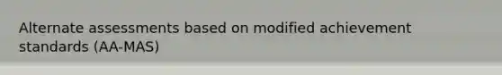Alternate assessments based on modified achievement standards (AA-MAS)