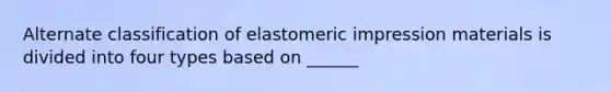 Alternate classification of elastomeric impression materials is divided into four types based on ______