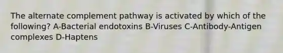 The alternate complement pathway is activated by which of the following? A-Bacterial endotoxins B-Viruses C-Antibody-Antigen complexes D-Haptens