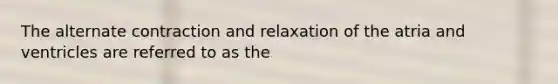 The alternate contraction and relaxation of the atria and ventricles are referred to as the