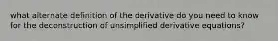 what alternate definition of the derivative do you need to know for the deconstruction of unsimplified derivative equations?