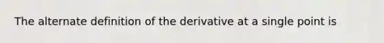 The alternate definition of the derivative at a single point is