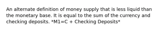 An alternate definition of money supply that is less liquid than the monetary base. It is equal to the sum of the currency and checking deposits. *M1=C + Checking Deposits*