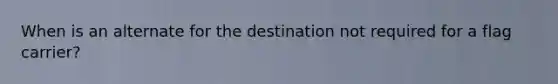 When is an alternate for the destination not required for a flag carrier?