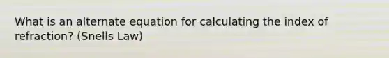 What is an alternate equation for calculating the index of refraction? (Snells Law)