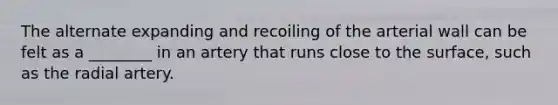 The alternate expanding and recoiling of the arterial wall can be felt as a ________ in an artery that runs close to the surface, such as the radial artery.