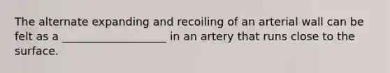 The alternate expanding and recoiling of an arterial wall can be felt as a ___________________ in an artery that runs close to the surface.