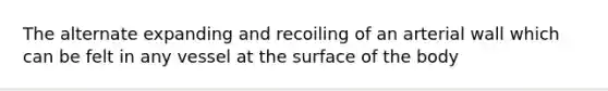 The alternate expanding and recoiling of an arterial wall which can be felt in any vessel at the surface of the body