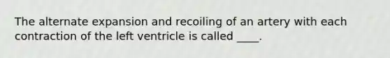 The alternate expansion and recoiling of an artery with each contraction of the left ventricle is called ____.