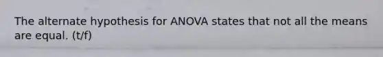 The alternate hypothesis for ANOVA states that not all the means are equal. (t/f)