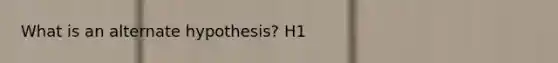 What is an alternate hypothesis? H1