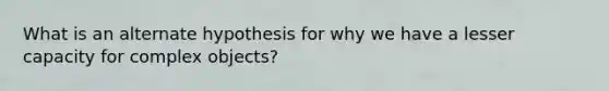 What is an alternate hypothesis for why we have a lesser capacity for complex objects?