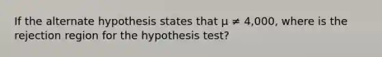 If the alternate hypothesis states that µ ≠ 4,000, where is the rejection region for the hypothesis test?