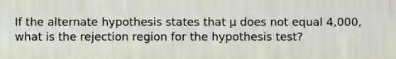 If the alternate hypothesis states that μ does not equal 4,000, what is the rejection region for the hypothesis test?