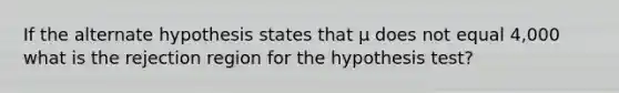 If the alternate hypothesis states that µ does not equal 4,000 what is the rejection region for the hypothesis test?