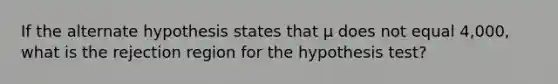 If the alternate hypothesis states that µ does not equal 4,000, what is the rejection region for the hypothesis test?