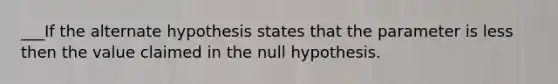 ___If the alternate hypothesis states that the parameter is less then the value claimed in the null hypothesis.