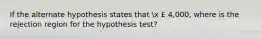 If the alternate hypothesis states that x £ 4,000, where is the rejection region for the hypothesis test?