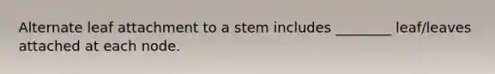 Alternate leaf attachment to a stem includes ________ leaf/leaves attached at each node.