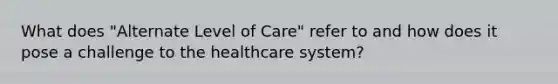 What does "Alternate Level of Care" refer to and how does it pose a challenge to the healthcare system?