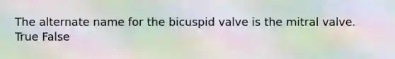 The alternate name for the bicuspid valve is the mitral valve. True False