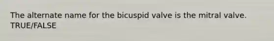 The alternate name for the bicuspid valve is the mitral valve. TRUE/FALSE