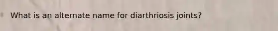 What is an alternate name for diarthriosis joints?