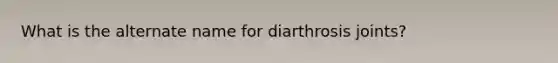 What is the alternate name for diarthrosis joints?