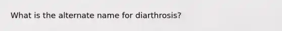 What is the alternate name for diarthrosis?