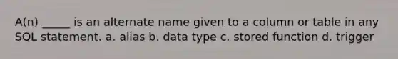 A(n) _____ is an alternate name given to a column or table in any SQL statement. a. alias b. data type c. stored function d. trigger