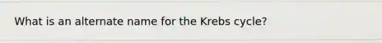 What is an alternate name for the Krebs cycle?