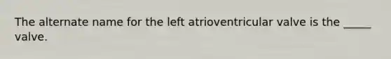 The alternate name for the left atrioventricular valve is the _____ valve.