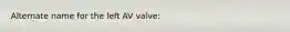 Alternate name for the left AV valve: