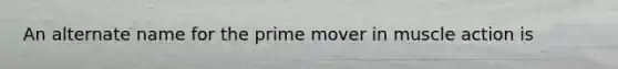 An alternate name for the prime mover in muscle action is