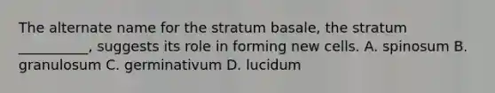 The alternate name for the stratum basale, the stratum __________, suggests its role in forming new cells. A. spinosum B. granulosum C. germinativum D. lucidum