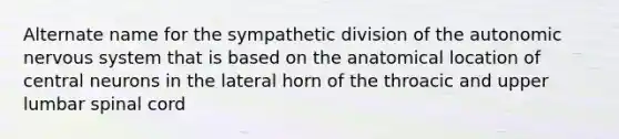 Alternate name for the sympathetic division of the autonomic nervous system that is based on the anatomical location of central neurons in the lateral horn of the throacic and upper lumbar spinal cord