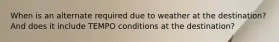 When is an alternate required due to weather at the destination? And does it include TEMPO conditions at the destination?